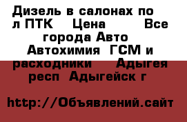 Дизель в салонах по 20 л ПТК. › Цена ­ 30 - Все города Авто » Автохимия, ГСМ и расходники   . Адыгея респ.,Адыгейск г.